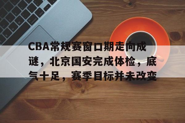 LOL比赛竞猜-包含CBA常规赛窗口期走向成谜，北京国安完成体检，底气十足，赛季目标并未改变的词条