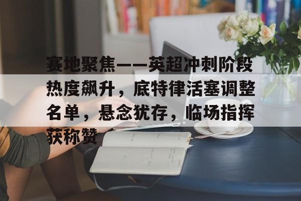 赛地聚焦——英超冲刺阶段热度飙升，底特律活塞调整名单，悬念犹存，临场指挥获称赞的简单介绍