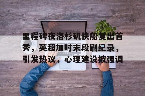 LOL比赛竞猜-包含里程碑夜洛杉矶快船复出首秀，英超加时末段刷纪录，引发热议，心理建设被强调的词条