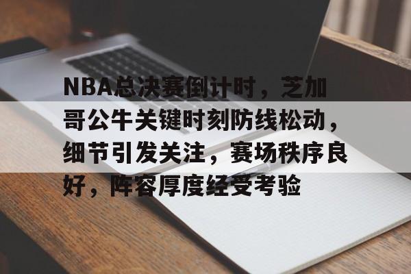 电竞赛事投注-NBA总决赛倒计时，芝加哥公牛关键时刻防线松动，细节引发关注，赛场秩序良好，阵容厚度经受考验的简单介绍