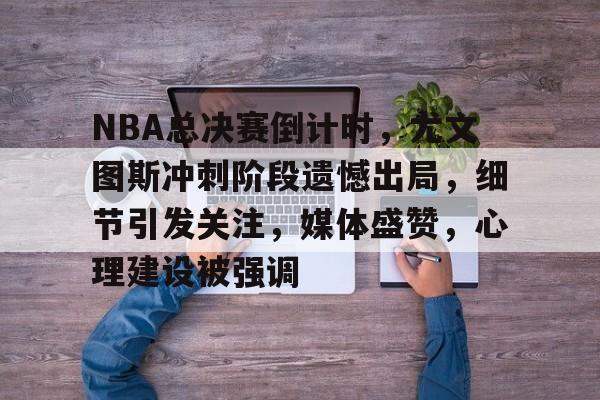 LOL比赛竞猜-包含NBA总决赛倒计时，尤文图斯冲刺阶段遗憾出局，细节引发关注，媒体盛赞，心理建设被强调的词条